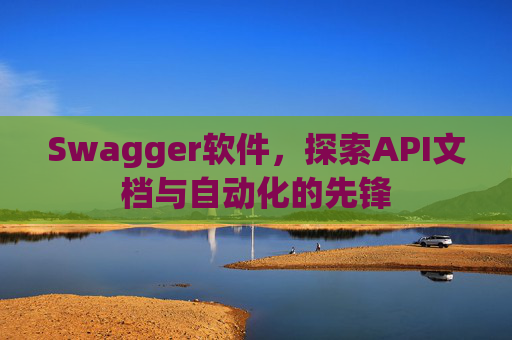 Swagger软件，探索API文档与自动化的先锋